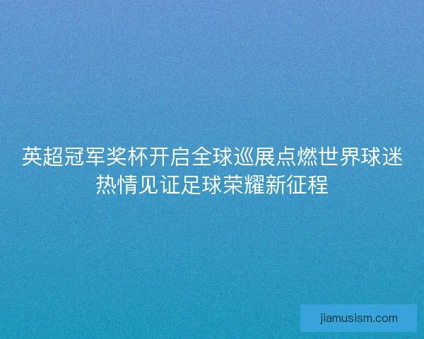 英超冠军奖杯开启全球巡展点燃世界球迷热情见证足球荣耀新征程