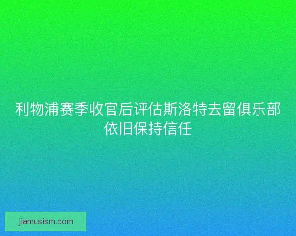 利物浦赛季收官后评估斯洛特去留俱乐部依旧保持信任