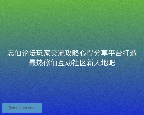 忘仙论坛玩家交流攻略心得分享平台打造最热修仙互动社区新天地吧